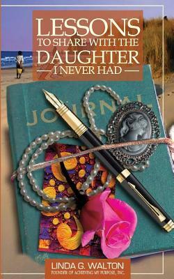 Lessons To Share With The Daughter I Never Had by Linda Walton