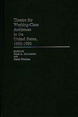 Theatre for Working-Class Audiences in the United States, 1830-1980 by Daniel Friedman, Bruce McConachie