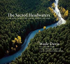 The Sacred Headwaters: The Fight to Save the Stikine, Skeena, and Nass by Wade Davis