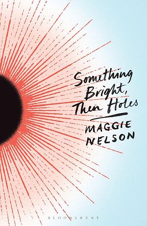 Something Bright, Then Holes by Maggie Nelson