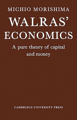 Walras' Economics: A Pure Theory of Capital and Money by Michio Morishima, M. Morishima