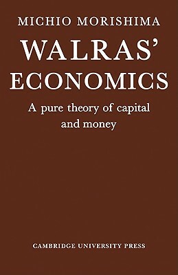 Walras' Economics: A Pure Theory of Capital and Money by M. Morishima, Michio Morishima