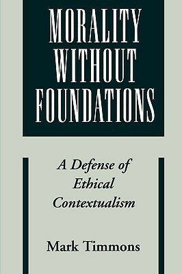 Morality Without Foundations: A Defense of Ethical Contextualism by Mark Timmons