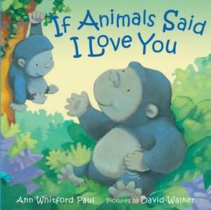 If Animals Said I Love You by Ann Whitford Paul, David Walker