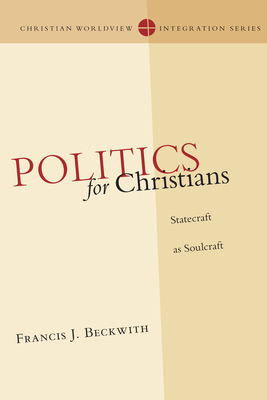 Politics for Christians: Statecraft as Soulcraft by Francis J. Beckwith
