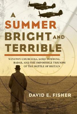 A Summer Bright and Terrible: Winston Churchill, Lord Dowding, Radar, and the Impossible Triumph of the Battle of Britain by David E. Fisher