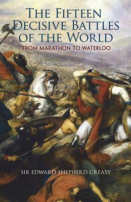 The Fifteen Decisive Battles of the World: From Marathon to Waterloo by Edward Shepherd Creasy