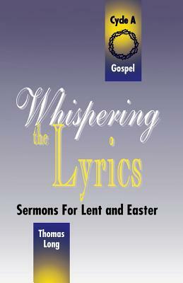 Whispering the Lyrics: Sermons for Lent and Easter: Cycle A, Gospel Texts by Thomas G. Long