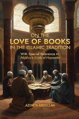 ON THE LOVE OF BOOKS IN THE ISLAMIC TRADITION: With Special Reference to Al-Jāhiz's Kitāb al-Hayawan by Azenita Abdullah
