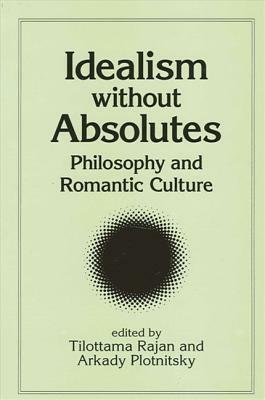 Idealism Without Absolutes: Philosophy and Romantic Culture by 