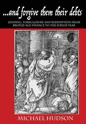 ...and forgive them their debts: Lending, Foreclosure and Redemption From Bronze Age Finance to the Jubilee Year by Michael Hudson