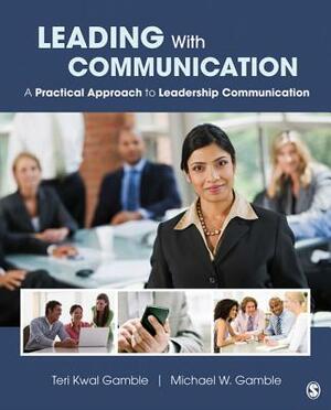 Leading with Communication: A Practical Approach to Leadership Communication by Teri Kwal Gamble, Michael W. Gamble