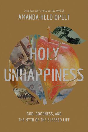 Holy Unhappiness: God, Goodness, and the Myth of the Blessed Life by Amanda Held Opelt