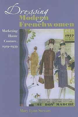 Dressing Modern Frenchwomen: Marketing Haute Couture, 1919-1939 by Mary Lynn Stewart