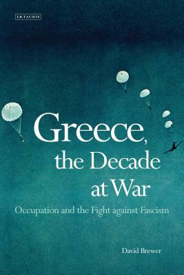 Greece, the Decade of War: Occupation, Resistance and Civil War by David Brewer