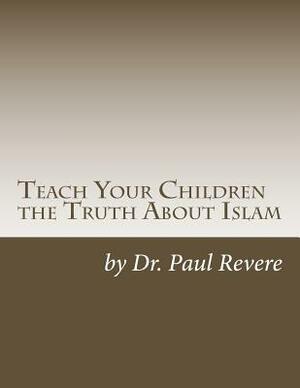 Teach Your Children the Truth about Islam: Parents & Teachers: Safeguard Your Families Against Miseducated Media & Apologist Educators by Paul Revere