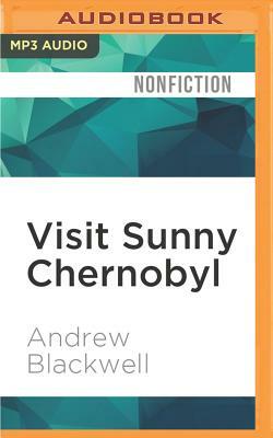 Visit Sunny Chernobyl: And Other Adventures in the World's Most Polluted Places by Andrew Blackwell