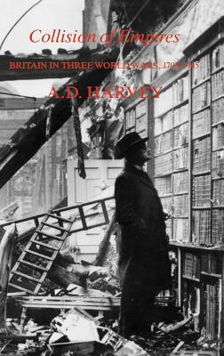 Collision of Empires: Britain in Three World Wars, 1793-1945 by A. D. Harvey