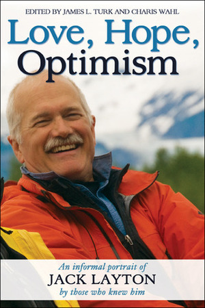 Love, Hope, Optimism: An Informal Portrait of Jack Layton by Those Who Knew Him by James Turk, Charis Wahl