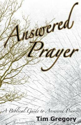 Answered Prayer: A Biblical Guide to Answered Prayer by Tim Gregory
