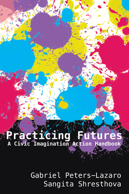 Practicing Futures: A Civic Imagination Action Handbook by Sangita Shresthova, Gabriel Peters-Lazaro