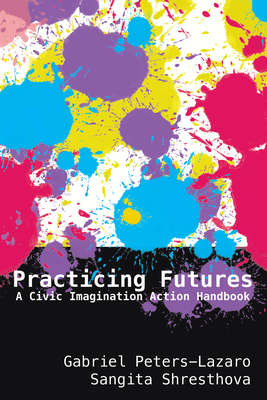 Practicing Futures: A Civic Imagination Action Handbook by Sangita Shresthova, Gabriel Peters-Lazaro