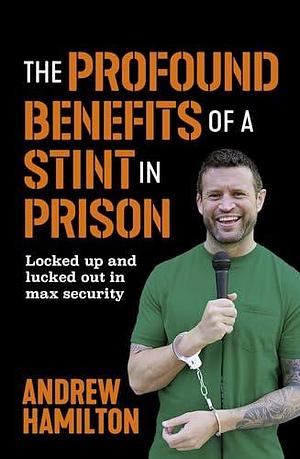 The Profound Benefits of a Stint in Prison: Locked up and lucked out in max security by Andrew Hamilton, Andrew Hamilton