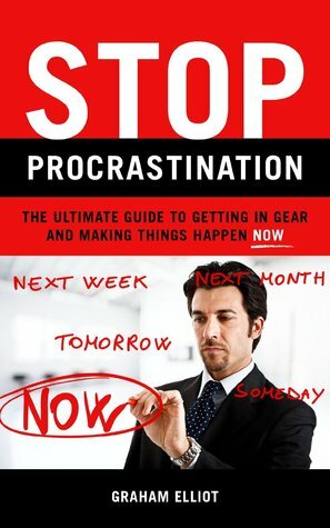 Stop Procrastination: The Ultimate Guide to Getting in Gear and Making Things Happen Now by Graham Elliot