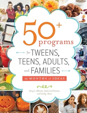 50+ Programs for Tweens, Teens, Adults, and Families: 12 Months of Ideas by Amy J. Alessio, Kate Lamantia, Emily Vinci