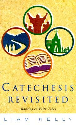 Catechesis Revisted: Handing on Faith Today by Liam Kelly