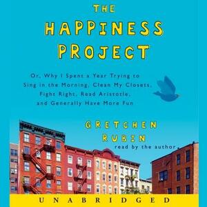 The Happiness Project: Or Why I Spent a Year Trying to Sing in the Morning, Clean My Closets, Fight Right, Read Aristotle, and Generally Have More Fun by Gretchen Rubin