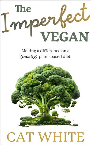 The Imperfect Vegan: Making a Difference on a (mostly) Plant-Based Diet by Cat White