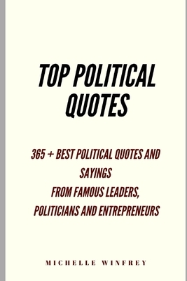 Top Political Quotes: 365+ Best Political Quotes and Sayings from famous Global leaders, Change Makers, Presidents and Entrepreneurs by Michelle Winfrey