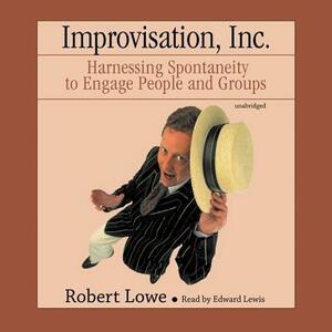 Improvisation, Inc.: Harnessing Spontaneity to Engage People and Groups by Robert Lowe