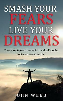 Smash your fears, live your dreams.: The secret to overcoming fear and self-doubt to live an awesome life. by John Webb