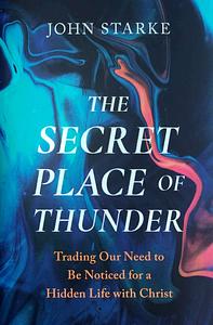 The Secret Place of Thunder: Trading Our Need to Be Noticed for a Hidden Life with Christ by John Starke