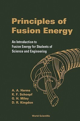 Principles of Fusion Energy: An Introduction to Fusion Energy for Students of Science and Engineering by Dave R. Kingdon, George H. Miley, Archie A. Harms