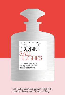 Pretty Iconic: A Personal Look at the Beauty Products That Changed the World by Sali Hughes