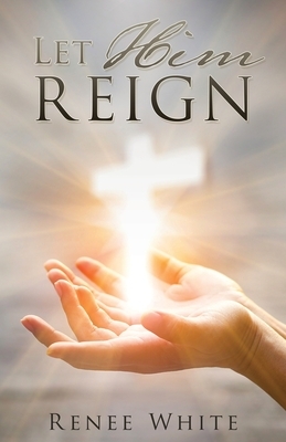 Let Him Reign by Renee White
