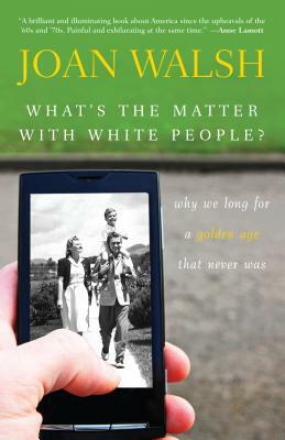 What's the Matter with White People?: Why We Long for a Golden Age That Never Was by Joan Walsh