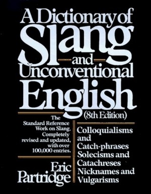 A Dictionary of Slang and Unconventional English: Colloquialisms and Catch-Phrases, Solecisms and Catachreses, Nicknames, and Vulgarisms by Eric Partridge