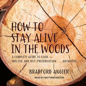 How to Stay Alive in the Woods: A Complete Guide to Food, Shelter and Self-Preservation Anywhere by Bradford Angier