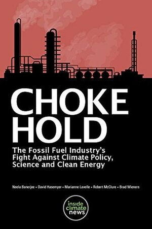 Choke Hold: The Fossil Fuel Industry's Fight against Climate Policy, Science and Clean Energy by Neela Banerjee, David Hasemeyer, Paul Horn, Marianne Lavelle, Clark Hoyt, Brad Wieners, Robert McClure