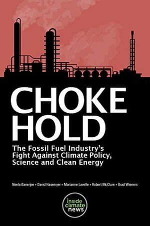 Choke Hold: The Fossil Fuel Industry's Fight against Climate Policy, Science and Clean Energy by Neela Banerjee, Clark Hoyt, Brad Wieners, Paul Horn, Robert McClure, Marianne Lavelle, David Hasemeyer