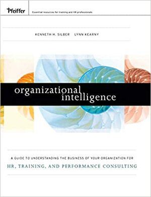 Organizational Intelligence: A Guide to Understanding the Business of Your Organization for Hr, Training, and Performance Consulting by Lynn Kearny, Kenneth Silber