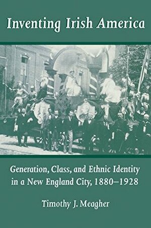 Inventing Irish America: Generation, Class, and Ethnic Identity in a New England City, 1880-1928 (The Irish in America) by Timothy J. Meagher