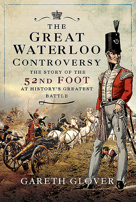 The Great Waterloo Controversy: The Story of the 52nd Foot at History's Greatest Battle by Gareth Glover