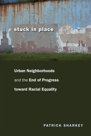 Stuck in Place: Urban Neighborhoods and the End of Progress toward Racial Equality by Patrick Sharkey