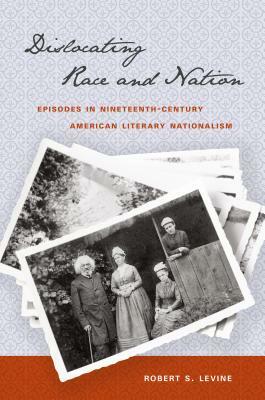 Dislocating Race & Nation: Episodes in Nineteenth-Century American Literary Nationalism by Robert S. Levine