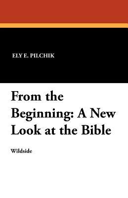 From the Beginning: A New Look at the Bible by Ely E. Pilchik